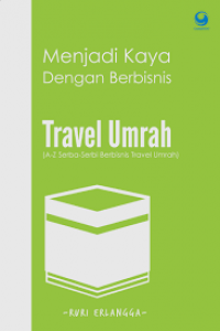 Menjadi Kaya dengan Berbisnis Travel Umrah : A - Z Serba - Serbi Berbisnis Travel Umrah