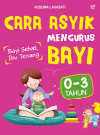 Cara Asyik Mengurus Bayi : 0 - 3 tahun