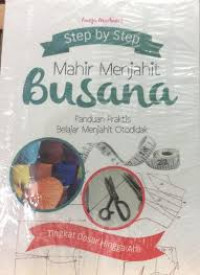 Step by Step Mahir Menjahit Busana : Panduan Praktis Belajar Menjahit Otodidak Tingkat Dasar Hingga Ahli