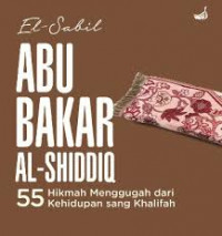 Abu Bakar Al-Shiddiq : 55 Hikmah Menggugah dari Kehidupan Sang Khalifah