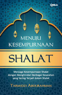 Menuju Kesempurnaan Shalat : Menjaga Kesempurnaan Shalat dengan Menghindari Berbagai Kesalahan yang Sering Terjadi dalam Shalat