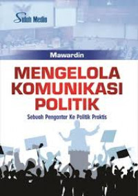 Mengelola Komunikasi Politik : Sebuah Pengantar ke Politik Praktis